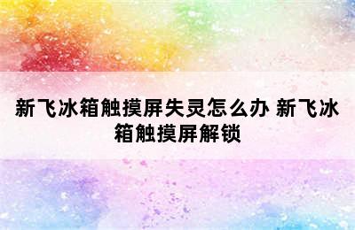 新飞冰箱触摸屏失灵怎么办 新飞冰箱触摸屏解锁